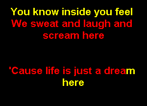 You know inside you feel
We sweat and laugh and
scream here

'Cause life is iust a dream
here