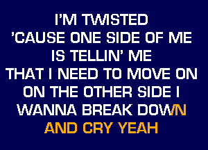 I'M TWISTED
'CAUSE ONE SIDE OF ME
IS TELLIM ME
THAT I NEED TO MOVE ON
ON THE OTHER SIDE I
WANNA BREAK DOWN
AND CRY YEAH