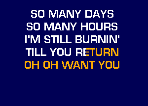 SO MANY DAYS
SO MANY HOURS
I'M STILL BURNIN'
TILL YOU RETURN
0H 0H WANT YOU

g