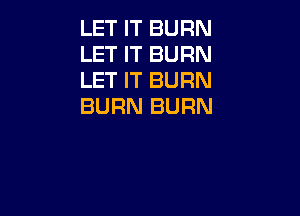 LET IT BURN
LET IT BURN
LET IT BURN
BURN BURN