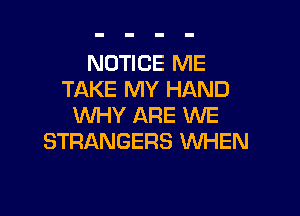 NOTICE ME
TAKE MY HAND

WHY ARE WE
STRANGERS WHEN