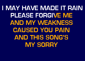 I MAY HAVE MADE IT RAIN
PLEASE FORGIVE ME
AND MY WEAKNESS

CAUSED YOU PAIN
AND THIS SONG'S
MY SORRY