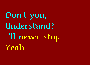 Don't you,
Understand?

I'll never stop
Yeah