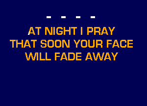 AT NIGHT I PRAY
THAT SOON YOUR FACE

'WILL FADE AWAY