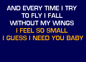 AND EVERY TIME I TRY
TO FLY I FALL
INITHOUT MY ININGS
I FEEL SO SMALL
I GUESS I NEED YOU BABY