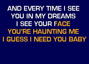 AND EVERY TIME I SEE
YOU IN MY DREAMS
I SEE YOUR FACE
YOU'RE HAUNTING ME
I GUESS I NEED YOU BABY