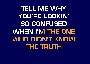 TELL ME WHY
YOU'RE LOOKIN'
SO CONFUSED
WHEN I'M THE ONE
WHO DIDN'T KNOW
THE TRUTH