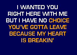 I WANTED YOU
RIGHT HERE WITH ME
BUT I HAVE NO CHOICE
YOU'VE GOTTA LEAVE
BECAUSE MY HEART
IS BREAKIN'
