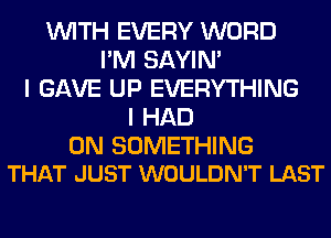 WITH EVERY WORD
I'M SAYIN'
I GAVE UP EVERYTHING
I HAD

0N SOMETHING
THAT JUST WOULDN'T LAST