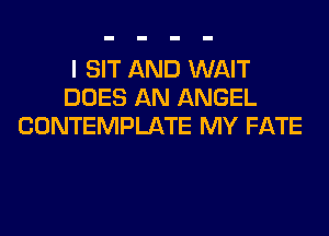 I SIT AND WAIT
DOES AN ANGEL
CONTEMPLATE MY FATE