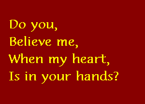 Do you,
Believe me,

When my heart,
Is in your hands?