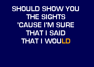 SHOULD SHOW YOU
THE SIGHTS
CAUSE I'M SURE
THAT I SAID

THAT I WOULD