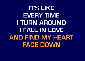 ITS LIKE
EVERY TIME
I TURN AROUND
I FALL IN LOVE
AND FIND MY HEART
FACE DOWN