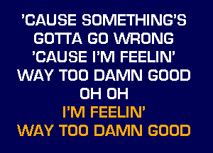 'CAUSE SOMETHING'S
GOTTA GO WRONG
'CAUSE I'M FEELIM

WAY T00 DAMN GOOD

0H 0H
I'M FEELIM
WAY T00 DAMN GOOD