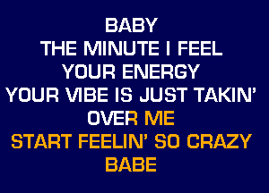BABY
THE MINUTE I FEEL
YOUR ENERGY
YOUR VIBE IS JUST TAKIN'
OVER ME
START FEELIM SO CRAZY
BABE