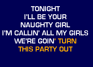 TONIGHT
I'LL BE YOUR
NAUGHTY GIRL
I'M CALLIN' ALL MY GIRLS
WERE GOIN' TURN
THIS PARTY OUT