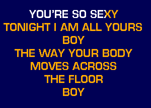 YOU'RE SO SEXY
TONIGHT I AM ALL YOURS
BUY
THE WAY YOUR BODY
MOVES ACROSS
THE FLOOR
BOY