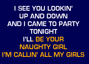 I SEE YOU LOOKIN'
UP AND DOWN
AND I CAME T0 PARTY
TONIGHT
I'LL BE YOUR
NAUGHTY GIRL
I'M CALLIN' ALL MY GIRLS