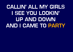 CALLIN' ALL MY GIRLS
I SEE YOU LOOKIN'
UP AND DOWN
AND I CAME T0 PARTY