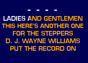 LADIES AND GENTLEMEN
THIS HERE'S ANOTHER ONE

FOR THE STEPPERS
D. J. WAYNE WILLIAMS
PUT THE RECORD 0N