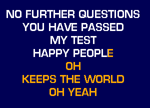 NO FURTHER QUESTIONS
YOU HAVE PASSED
MY TEST
HAPPY PEOPLE
0H
KEEPS THE WORLD
OH YEAH