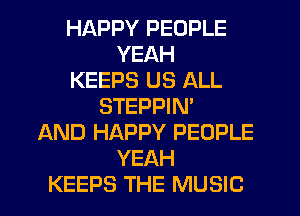 HAPPY PEOPLE
YEAH
KEEPS US ALL
STEPPIN'
AND HAPPY PEOPLE
YEAH
KEEPS THE MUSIC