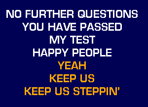 NO FURTHER QUESTIONS
YOU HAVE PASSED
MY TEST
HAPPY PEOPLE
YEAH
KEEP US
KEEP US STEPPIM