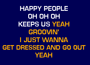 HAPPY PEOPLE
0H 0H 0H
KEEPS US YEAH
GROOVIN'

I JUST WANNA
GET DRESSED AND GO OUT

YEAH