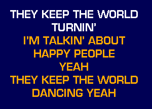 THEY KEEP THE WORLD
TURNIN'

I'M TALKIN' ABOUT
HAPPY PEOPLE
YEAH
THEY KEEP THE WORLD
DANCING YEAH