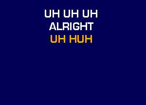 UH UH UH
ALRIGHT
UH HUH