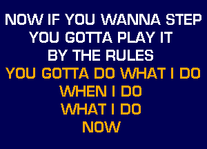 NOW IF YOU WANNA STEP
YOU GOTTA PLAY IT
BY THE RULES
YOU GOTTA DO INHAT I DO
INHEN I DO
INHAT I DO
NOW