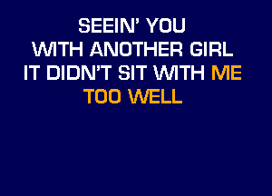 SEEIN' YOU
WITH ANOTHER GIRL
IT DIDN'T SIT WITH ME
TOO WELL