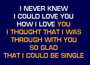 I NEVER KNEW
I COULD LOVE YOU
HOWI LOVE YOU
I THOUGHT THAT I WAS
THROUGH INITH YOU
SO GLAD
THAT I COULD BE SINGLE