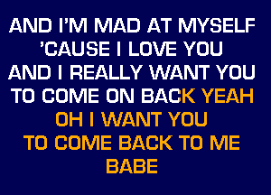 AND I'M MAD AT MYSELF
'CAUSE I LOVE YOU
AND I REALLY WANT YOU
TO COME ON BACK YEAH
OH I WANT YOU
TO COME BACK TO ME
BABE