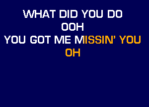 WHAT DID YOU DO
00H
YOU GOT ME MISSIN' YOU
0H