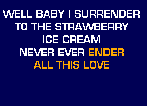 WELL BABY I SURRENDER
TO THE STRAWBERRY
ICE CREAM
NEVER EVER ENDER
ALL THIS LOVE