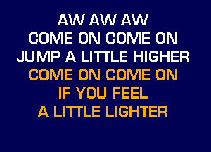 AW AW AW
COME ON COME ON
JUMP A LITTLE HIGHER
COME ON COME ON
IF YOU FEEL
A LITTLE LIGHTER