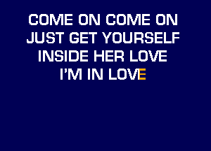 COME ON COME ON
JUST GET YOURSELF
INSIDE HER LOVE
I'M IN LOVE