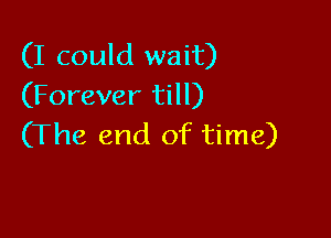 (I could wait)
(Forever till)

(The end of time)