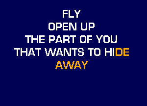 FLY
OPEN UP
THE PART OF YOU
THAT WANTS TO HIDE

AWAY