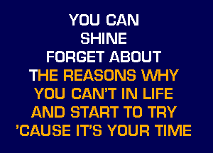 YOU CAN
SHINE
FORGET ABOUT
THE REASONS WHY
YOU CAN'T IN LIFE
AND START TO TRY
'CAUSE ITS YOUR TIME