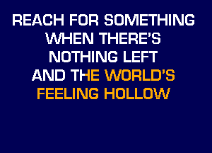 REACH FOR SOMETHING
WHEN THERE'S
NOTHING LEFT

AND THE WORLD'S
FEELING HOLLOW
