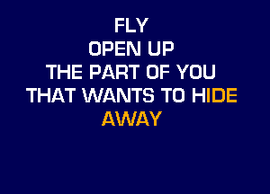 FLY
OPEN UP
THE PART OF YOU
THAT WANTS TO HIDE

AWAY