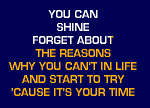 YOU CAN
SHINE
FORGET ABOUT
THE REASONS
WHY YOU CAN'T IN LIFE
AND START TO TRY
'CAUSE ITS YOUR TIME