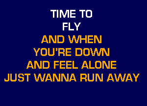 TIME TO
FLY
AND WHEN
YOU'RE DOWN
AND FEEL ALONE
JUST WANNA RUN AWAY