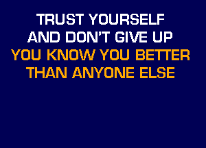 TRUST YOURSELF
AND DON'T GIVE UP
YOU KNOW YOU BETTER
THAN ANYONE ELSE