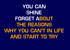 YOU CAN
SHINE
FORGET ABOUT
THE REASONS
WHY YOU CAN'T IN LIFE
AND START TO TRY