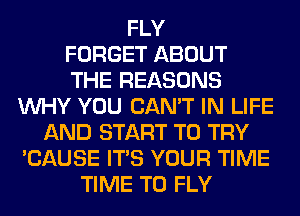FLY
FORGET ABOUT
THE REASONS
WHY YOU CAN'T IN LIFE
AND START TO TRY
'CAUSE ITS YOUR TIME
TIME TO FLY