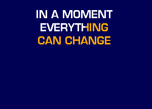 IN A MOMENT
EVERYTHING
CAN CHANGE