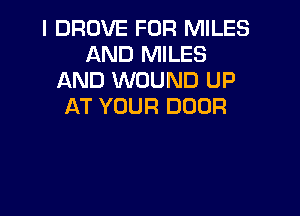 I DROVE FOR MILES
AND MILES
AND WOUND UP
AT YOUR DOOR